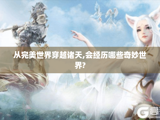 从完美世界穿越诸天,会经历哪些奇妙世界? 从完美世界穿越诸天,会经历哪些奇妙世界?