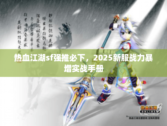 热血江湖sf强推必下,2025新服战力暴增实战手册 热血江湖sf强推必下,2025新服战力暴增实战手册
