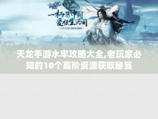 天龙手游水牢攻略大全,老玩家必知的10个高阶资源获取秘笈 天龙手游水牢攻略大全,老玩家必知的10个高阶资源获取秘笈