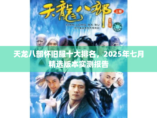天龙八部怀旧服十大排名,2025年七月精选版本实测报告 天龙八部怀旧服十大排名,2025年七月精选版本实测报告
