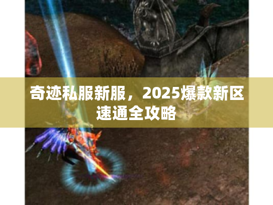 奇迹私服新服,2025爆款新区速通全攻略 奇迹私服新服,2025爆款新区速通全攻略