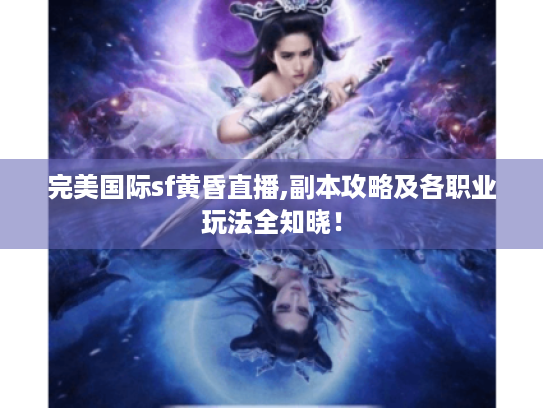 完美国际sf黄昏直播,副本攻略及各职业玩法全知晓! 完美国际sf黄昏直播,副本攻略及各职业玩法全知晓!