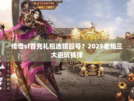 传奇sf首充礼包选错毁号?2025老炮三大避坑铁律 传奇sf首充礼包选错毁号?2025老炮三大避坑铁律
