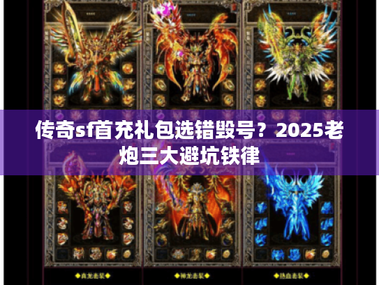 传奇sf首充礼包选错毁号?2025老炮三大避坑铁律 传奇sf首充礼包选错毁号?2025老炮三大避坑铁律