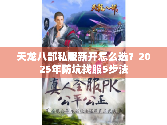 天龙八部私服新开怎么选?2025年防坑找服5步法 天龙八部私服新开怎么选?2025年防坑找服5步法