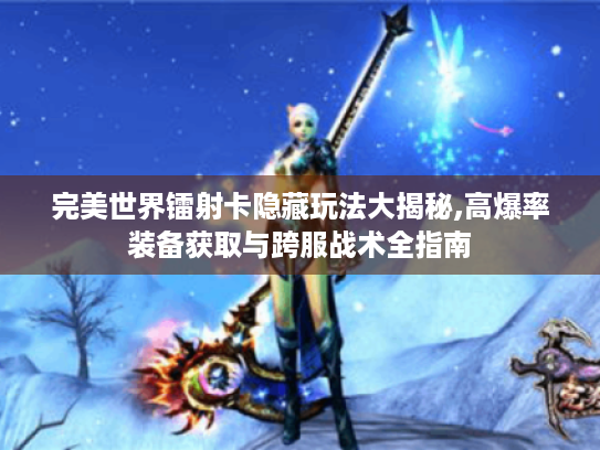 完美世界镭射卡隐藏玩法大揭秘,高爆率装备获取与跨服战术全指南 完美世界镭射卡隐藏玩法大揭秘,高爆率装备获取与跨服战术全指南