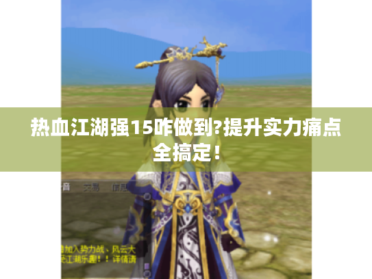 热血江湖强15咋做到?提升实力痛点全搞定! 热血江湖强15咋做到?提升实力痛点全搞定!