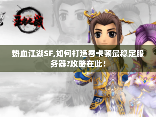 热血江湖SF,如何打造零卡顿最稳定服务器?攻略在此！