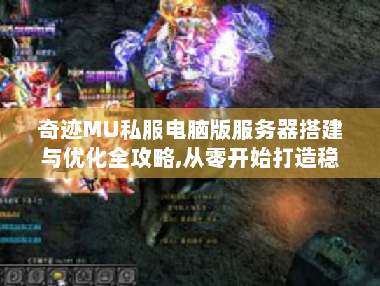 奇迹MU私服电脑版服务器搭建与优化全攻略,从零开始打造稳定高人气游戏环境 奇迹MU私服电脑版服务器搭建与优化全攻略,从零开始打造稳定高人气游戏环境