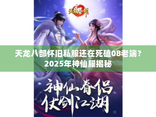 天龙八部怀旧私服还在死磕08老端?2025年神仙服揭秘 天龙八部怀旧私服还在死磕08老端?2025年神仙服揭秘