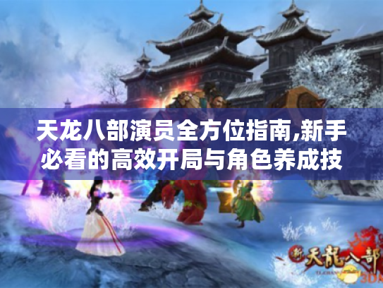 天龙八部演员全方位指南,新手必看的高效开局与角色养成技巧