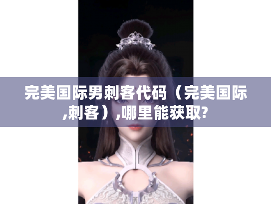 完美国际男刺客代码(完美国际,刺客),哪里能获取? 完美国际男刺客代码(完美国际,刺客),哪里能获取?