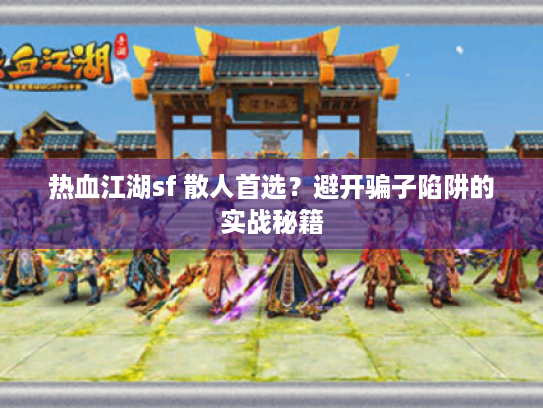 热血江湖sf 散人首选?避开骗子陷阱的实战秘籍 热血江湖sf 散人首选?避开骗子陷阱的实战秘籍