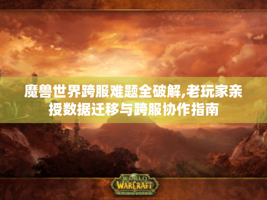 魔兽世界跨服难题全破解,老玩家亲授数据迁移与跨服协作指南 魔兽世界跨服难题全破解,老玩家亲授数据迁移与跨服协作指南