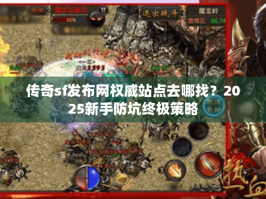 传奇sf发布网权威站点去哪找?2025新手防坑终极策略 传奇sf发布网权威站点去哪找?2025新手防坑终极策略