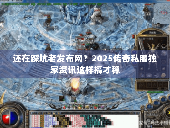 还在踩坑老发布网？2025传奇私服独家资讯这样搞才稳