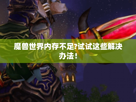 魔兽世界内存不足?试试这些解决办法! 魔兽世界内存不足?试试这些解决办法!