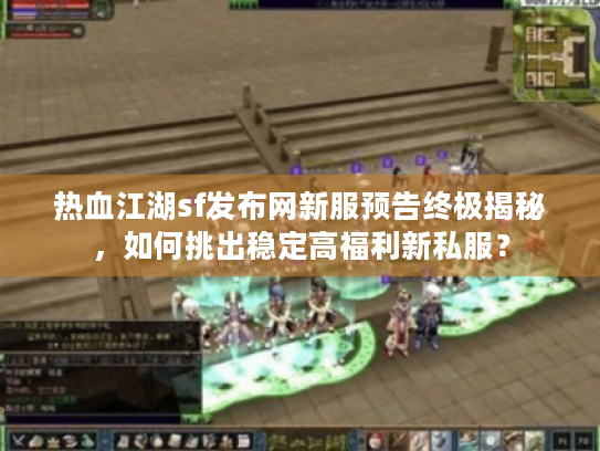 热血江湖sf发布网新服预告终极揭秘,如何挑出稳定高福利新私服? 热血江湖sf发布网新服预告终极揭秘,如何挑出稳定高福利新私服?