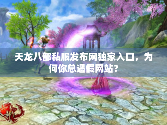 天龙八部私服发布网独家入口,为何你总遇假网站? 天龙八部私服发布网独家入口,为何你总遇假网站?