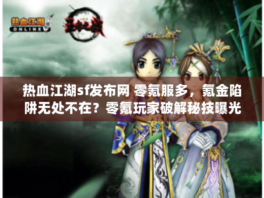 热血江湖sf发布网 零氪服多,氪金陷阱无处不在?零氪玩家破解秘技曝光 热血江湖sf发布网 零氪服多,氪金陷阱无处不在?零氪玩家破解秘技曝光