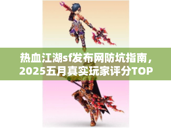热血江湖sf发布网防坑指南,2025五月真实玩家评分TOP3 热血江湖sf发布网防坑指南,2025五月真实玩家评分TOP3