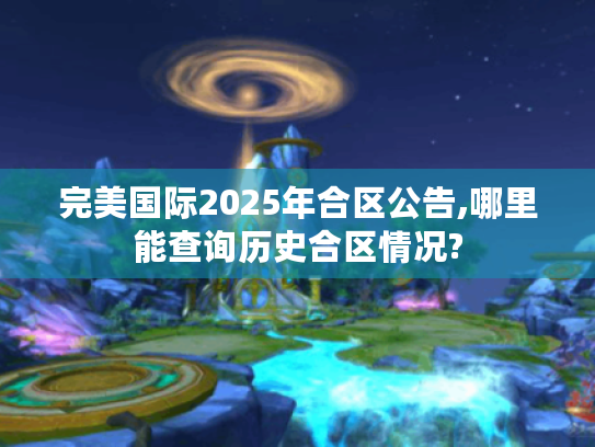 完美国际2025年合区公告,哪里能查询历史合区情况? 完美国际2025年合区公告,哪里能查询历史合区情况?