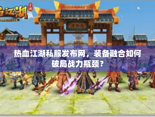 热血江湖私服发布网,装备融合如何破局战力瓶颈? 热血江湖私服发布网,装备融合如何破局战力瓶颈?