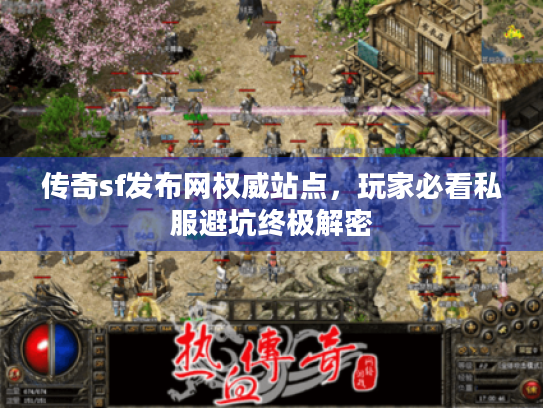 传奇sf发布网权威站点,玩家必看私服避坑终极解密 传奇sf发布网权威站点,玩家必看私服避坑终极解密