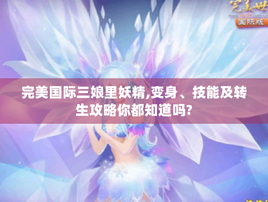 完美国际三娘里妖精,变身、技能及转生攻略你都知道吗? 完美国际三娘里妖精,变身、技能及转生攻略你都知道吗?
