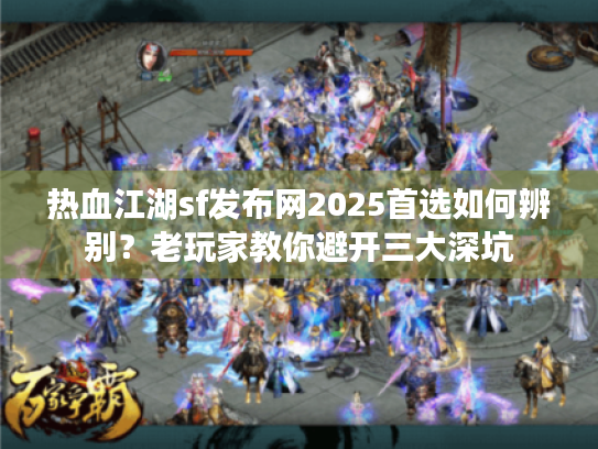 热血江湖sf发布网2025首选如何辨别?老玩家教你避开三大深坑 热血江湖sf发布网2025首选如何辨别?老玩家教你避开三大深坑
