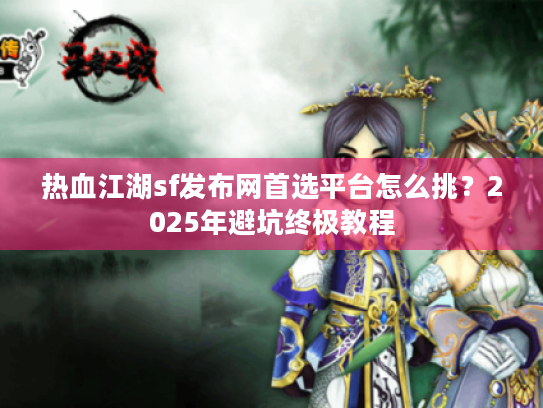 热血江湖sf发布网首选平台怎么挑?2025年避坑终极教程 热血江湖sf发布网首选平台怎么挑?2025年避坑终极教程