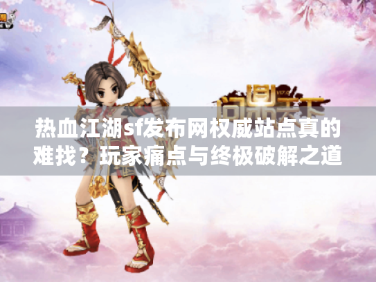 热血江湖sf发布网权威站点真的难找?玩家痛点与终极破解之道 热血江湖sf发布网权威站点真的难找?玩家痛点与终极破解之道