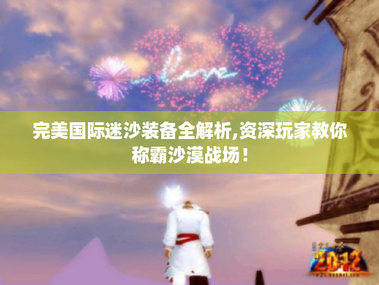 完美国际迷沙装备全解析,资深玩家教你称霸沙漠战场！