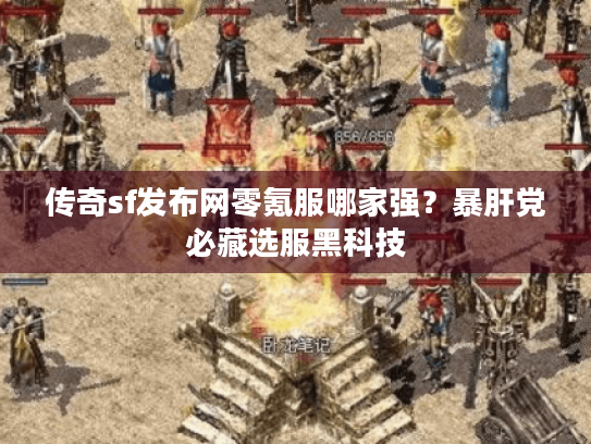 传奇sf发布网零氪服哪家强？暴肝党必藏选服黑科技