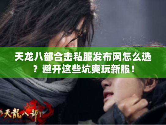 天龙八部合击私服发布网怎么选?避开这些坑爽玩新服! 天龙八部合击私服发布网怎么选?避开这些坑爽玩新服!