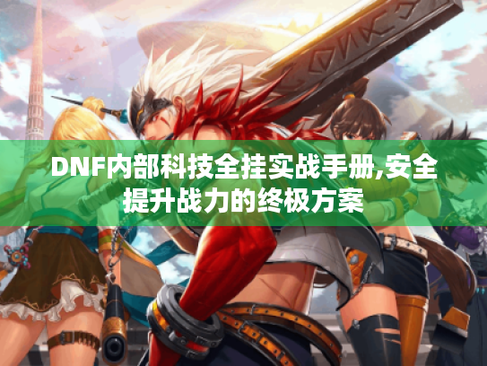 DNF内部科技全挂实战手册,安全提升战力的终极方案 DNF内部科技全挂实战手册,安全提升战力的终极方案