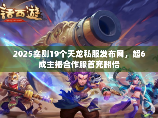 2025实测19个天龙私服发布网，超6成主播合作服首充翻倍