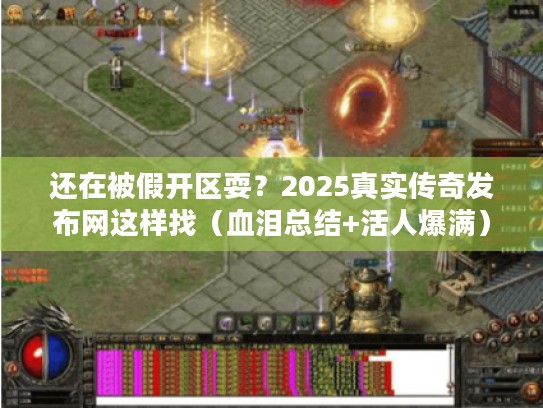 还在被假开区耍？2025真实传奇发布网这样找（血泪总结+活人爆满）