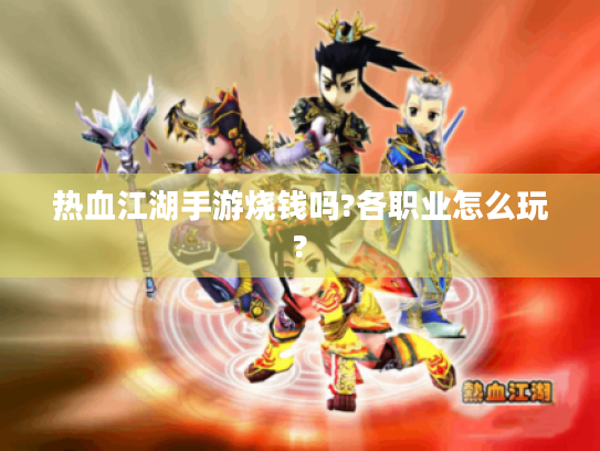 热血江湖手游烧钱吗?各职业怎么玩? 热血江湖手游烧钱吗?各职业怎么玩?