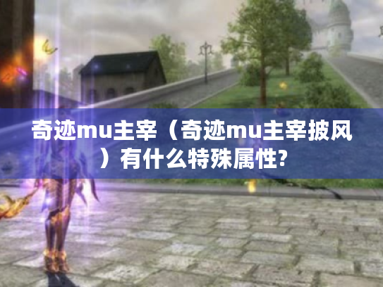 奇迹mu主宰(奇迹mu主宰披风)有什么特殊属性? 奇迹mu主宰(奇迹mu主宰披风)有什么特殊属性?