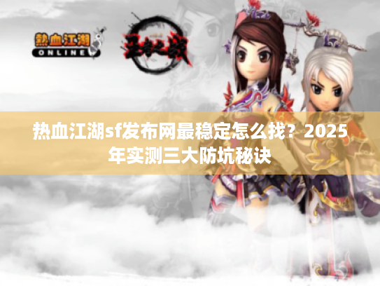 热血江湖sf发布网最稳定怎么找?2025年实测三大防坑秘诀 热血江湖sf发布网最稳定怎么找?2025年实测三大防坑秘诀