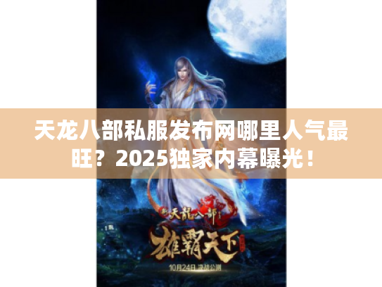 天龙八部私服发布网哪里人气最旺?2025独家内幕曝光! 天龙八部私服发布网哪里人气最旺?2025独家内幕曝光!