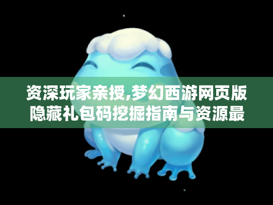 资深玩家亲授,梦幻西游网页版隐藏礼包码挖掘指南与资源最大化攻略 资深玩家亲授,梦幻西游网页版隐藏礼包码挖掘指南与资源最大化攻略