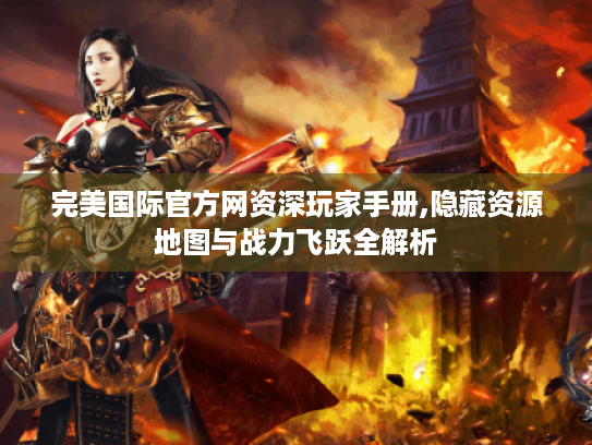 完美国际官方网资深玩家手册,隐藏资源地图与战力飞跃全解析 完美国际官方网资深玩家手册,隐藏资源地图与战力飞跃全解析