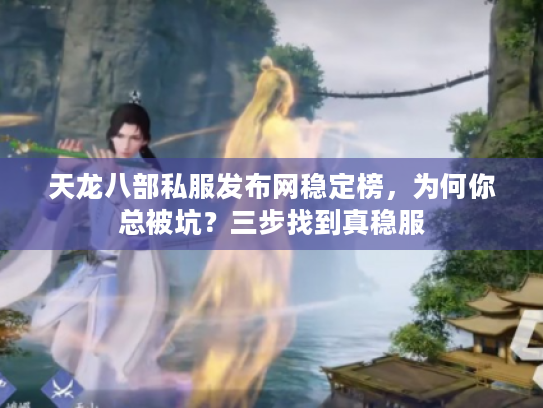 天龙八部私服发布网稳定榜,为何你总被坑?三步找到真稳服 天龙八部私服发布网稳定榜,为何你总被坑?三步找到真稳服