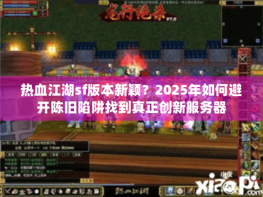 热血江湖sf版本新颖?2025年如何避开陈旧陷阱找到真正创新服务器 热血江湖sf版本新颖?2025年如何避开陈旧陷阱找到真正创新服务器