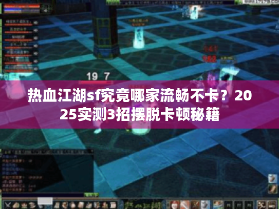 热血江湖sf究竟哪家流畅不卡?2025实测3招摆脱卡顿秘籍 热血江湖sf究竟哪家流畅不卡?2025实测3招摆脱卡顿秘籍
