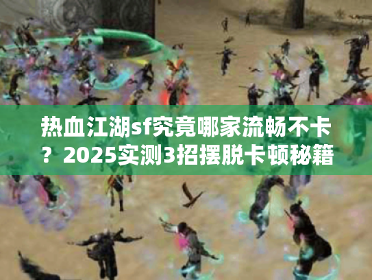 热血江湖sf究竟哪家流畅不卡?2025实测3招摆脱卡顿秘籍 热血江湖sf究竟哪家流畅不卡?2025实测3招摆脱卡顿秘籍