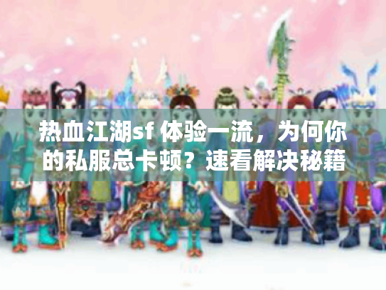 热血江湖sf 体验一流,为何你的私服总卡顿?速看解决秘籍! 热血江湖sf 体验一流,为何你的私服总卡顿?速看解决秘籍!