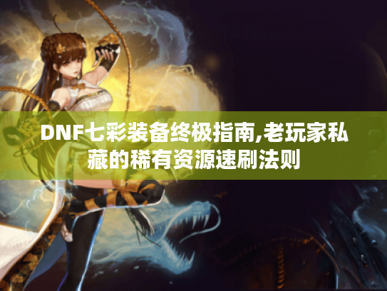 DNF七彩装备终极指南,老玩家私藏的稀有资源速刷法则 DNF七彩装备终极指南,老玩家私藏的稀有资源速刷法则